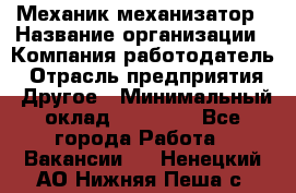 Механик-механизатор › Название организации ­ Компания-работодатель › Отрасль предприятия ­ Другое › Минимальный оклад ­ 23 000 - Все города Работа » Вакансии   . Ненецкий АО,Нижняя Пеша с.